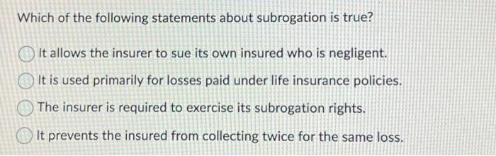 Which of the following statements about subrogation is true